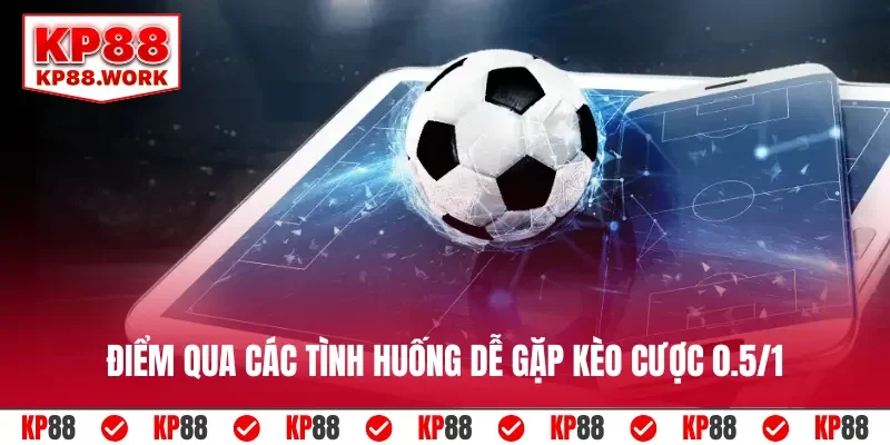 Điểm qua các tình huống dễ gặp kèo cược 0.5/1